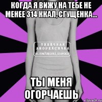 когда я вижу на тебе не менее 314 ккал, сгущенка... ты меня огорчаешь