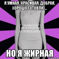 я умная, красивая, добрая, хорошо готовлю... но я жирная