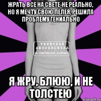 жрать все на свете-не реально, но я мечту свою лелея, решила проблему гениально я жру, блюю, и не толстею