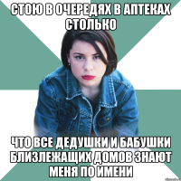 стою в очередях в аптеках столько что все дедушки и бабушки близлежащих домов знают меня по имени