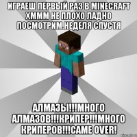 играеш первый раз в minecraft хммм не плохо ладно посмотрим.неделя спустя алмазы!!!много алмазов!!!крипер!!!много криперов!!!came over!