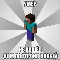 умер не нашёл дом,построил новый