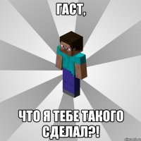 гаст, что я тебе такого сделал?!