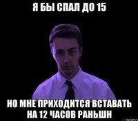 я бы спал до 15 но мне приходится вставать на 12 часов раньшн