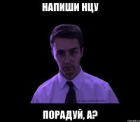 напиши нцу порадуй, а?