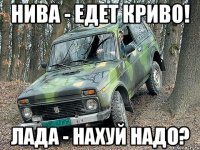 нива - едет криво! лада - нахуй надо?