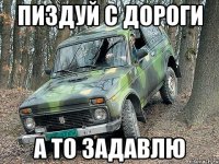 пиздуй с дороги а то задавлю