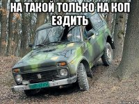 на такой только на коп ездить 