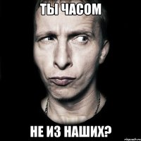 ты часом не из наших?