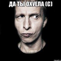 да ты охуела (с) 