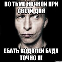 во тьме ночной при свети дня ебать водолей буду точно я!