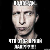 подожди.. что это? яркий лак???!!!