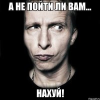 а не пойти ли вам... нахуй!