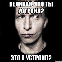 великан, что ты устроил? это я устроил?