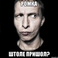 ромка штоле пришол?