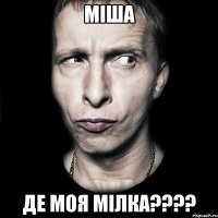 міша де моя мілка???