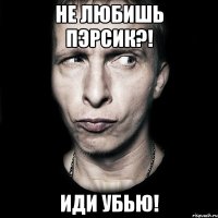 не любишь пэрсик?! иди убью!