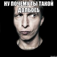 ну почему ты такой долбоёб 