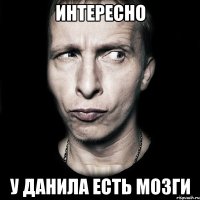 интересно у данила есть мозги