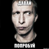 давай попробуй