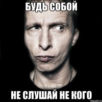 будь собой не слушай не кого