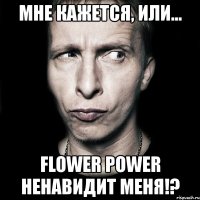 мне кажется, или... flower power ненавидит меня!?