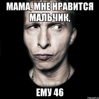 мама, мне нравится мальчик, ему 46