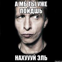 а мб ты уже пойдшь нахуууй эль