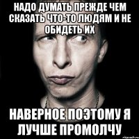 надо думать прежде чем сказать что-то людям и не обидеть их наверное поэтому я лучше промолчу