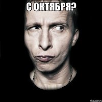 с октября? 