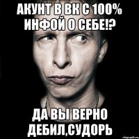 акунт в вк с 100% инфой о себе!? да вы верно дебил,судорь