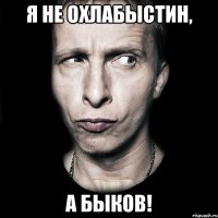 я не охлабыстин, а быков!