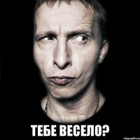  тебе весело?