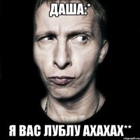 даша:* я вас лублу ахахах**