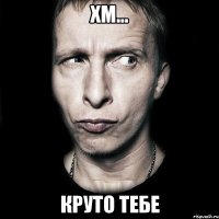 хм... круто тебе