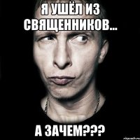 я ушёл из священников... а зачем???