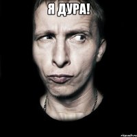 я дура! 