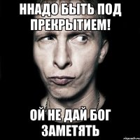 ннадо быть под прекрытием! ой не дай бог заметять