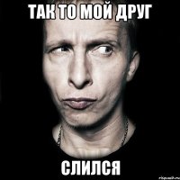 так то мой друг слился