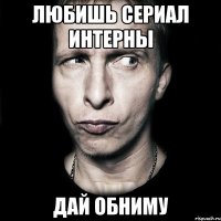 любишь сериал интерны дай обниму