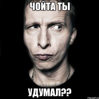 чойта ты удумал??