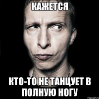 кажется кто-то не танцует в полную ногу