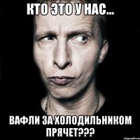 кто это у нас... вафли за холодильником прячет???