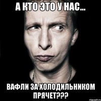 а кто это у нас... вафли за холодильником прячет???