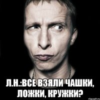  л.н.:все взяли чашки, ложки, кружки?