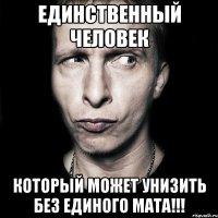 единственный человек который может унизить без единого мата!!!