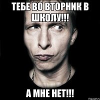 тебе во вторник в школу!!! а мне нет!!!