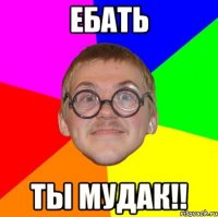 ебать ты мудак!!