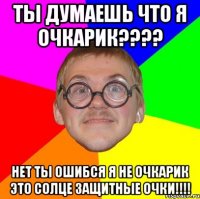 ты думаешь что я очкарик??? нет ты ошибся я не очкарик это солце защитные очки!!!