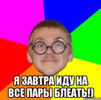  я завтра иду на все пары блеать!)